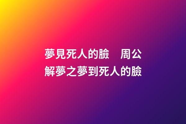 夢見死人的臉　周公解夢之夢到死人的臉